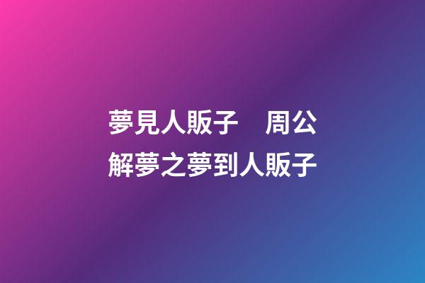 夢見人販子　周公解夢之夢到人販子